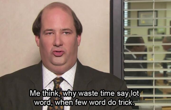 Me think, why waste time say lot word, when few word do trick.